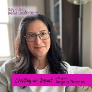 A dark haired Latina woman with glasses sits facing the camera, her hair cascading over her shoulders, dressed in a grey and white sweater. The logo for La Vida Más Chévere hangs against a white translucent box in the upper left corner. On the bottom in a hot pink rectangle, are the words Creating an Impact with guest Angela Briones