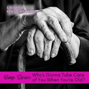 Black and white picture of two hands resting atop a wooden cane. Text on the left corner in bold pink font reads La Vida Más Chévere. In a pink box at the bottom the words read Bingo Series: Who's Gonna Take Care of You When You're Old?